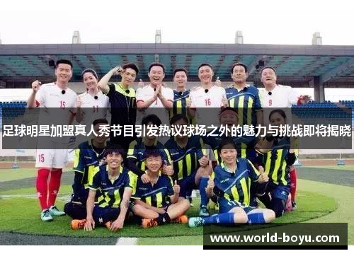 足球明星加盟真人秀节目引发热议球场之外的魅力与挑战即将揭晓