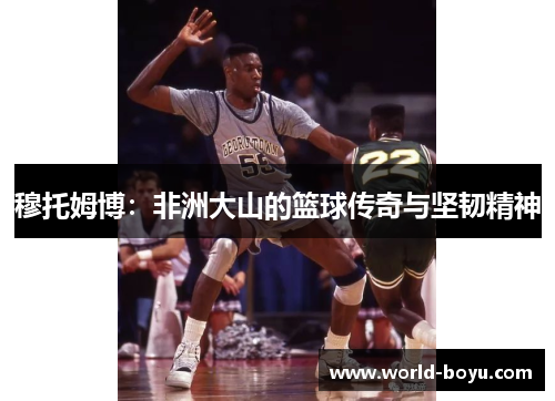 穆托姆博：非洲大山的篮球传奇与坚韧精神
