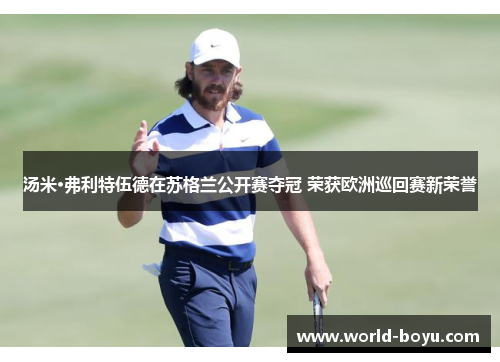 汤米·弗利特伍德在苏格兰公开赛夺冠 荣获欧洲巡回赛新荣誉