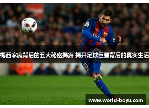 梅西家庭背后的五大秘密揭露 揭开足球巨星背后的真实生活