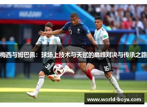 梅西与姆巴佩：球场上技术与天赋的巅峰对决与传承之路