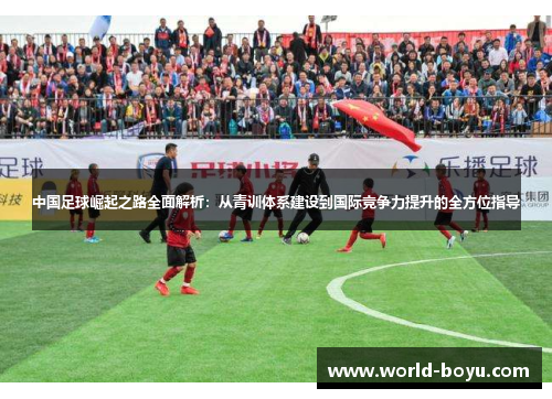 中国足球崛起之路全面解析：从青训体系建设到国际竞争力提升的全方位指导