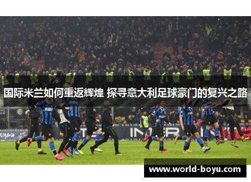 国际米兰如何重返辉煌 探寻意大利足球豪门的复兴之路