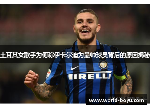 土耳其女歌手为何称伊卡尔迪为最帅球员背后的原因揭秘