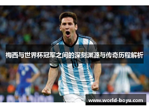 梅西与世界杯冠军之间的深刻渊源与传奇历程解析