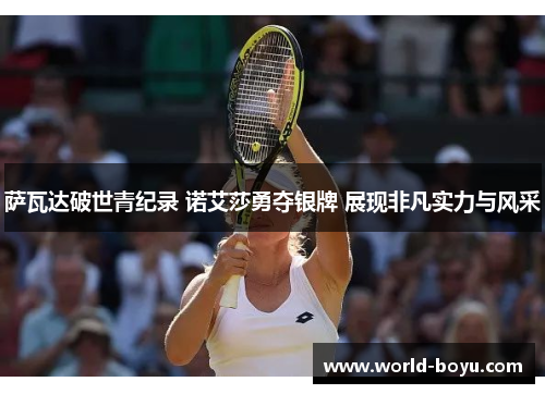 萨瓦达破世青纪录 诺艾莎勇夺银牌 展现非凡实力与风采