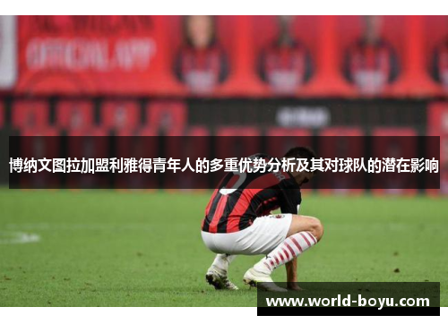 博纳文图拉加盟利雅得青年人的多重优势分析及其对球队的潜在影响
