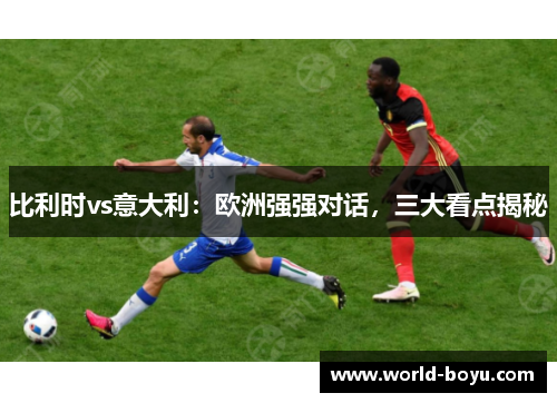 比利时vs意大利：欧洲强强对话，三大看点揭秘