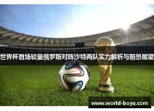 世界杯首场较量俄罗斯对阵沙特两队实力解析与前景展望