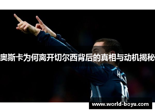 奥斯卡为何离开切尔西背后的真相与动机揭秘