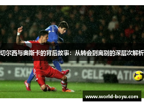 切尔西与奥斯卡的背后故事：从转会到离别的深层次解析