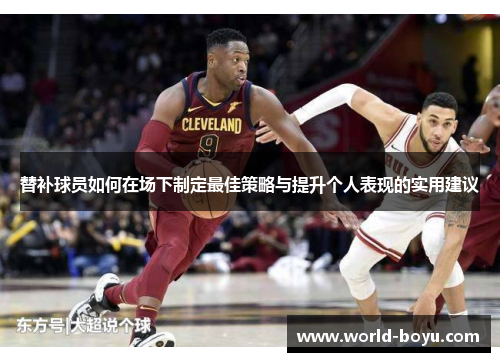 替补球员如何在场下制定最佳策略与提升个人表现的实用建议