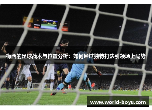 梅西的足球战术与位置分析：如何通过独特打法引领场上局势